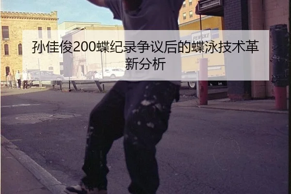 孙佳俊200蝶纪录争议后的蝶泳技术革新分析