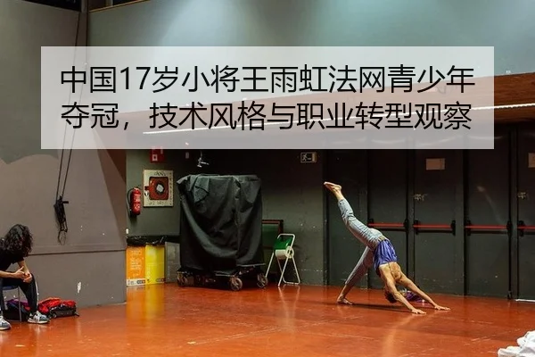 中国17岁小将王雨虹法网青少年夺冠，技术风格与职业转型观察