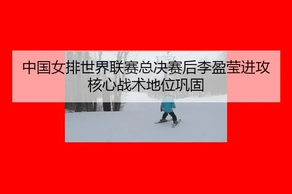 中国女排世界联赛总决赛后李盈莹进攻核心战术地位巩固